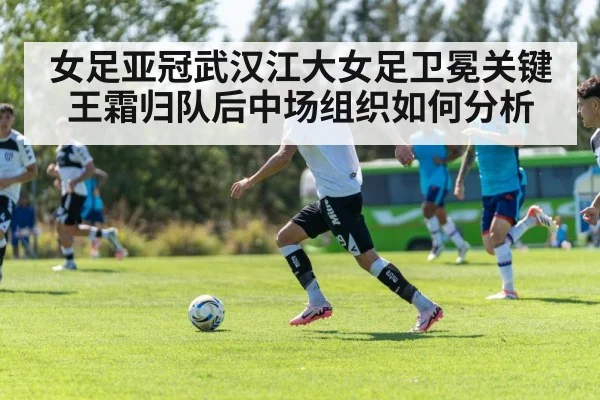 女足亚冠武汉江大女足卫冕关键 王霜归队后中场组织如何分析