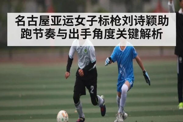 名古屋亚运女子标枪刘诗颖助跑节奏与出手角度关键解析