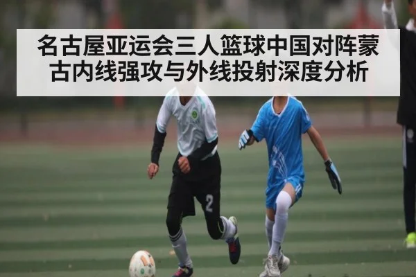 名古屋亚运会三人篮球中国对阵蒙古内线强攻与外线投射深度分析