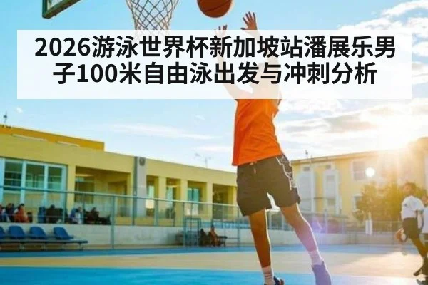 2026游泳世界杯新加坡站潘展乐男子100米自由泳出发与冲刺分析