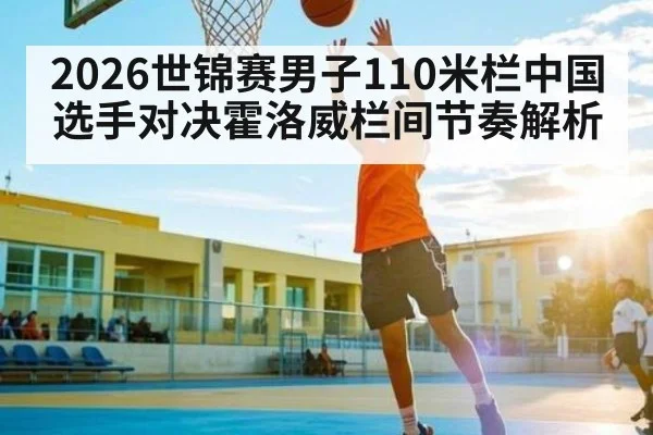 2026世锦赛男子110米栏中国选手对决霍洛威栏间节奏解析