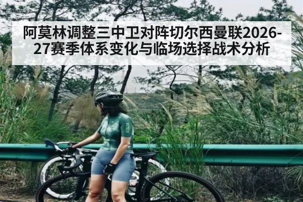 阿莫林调整三中卫对阵切尔西曼联2026-27赛季体系变化与临场选择战术分析