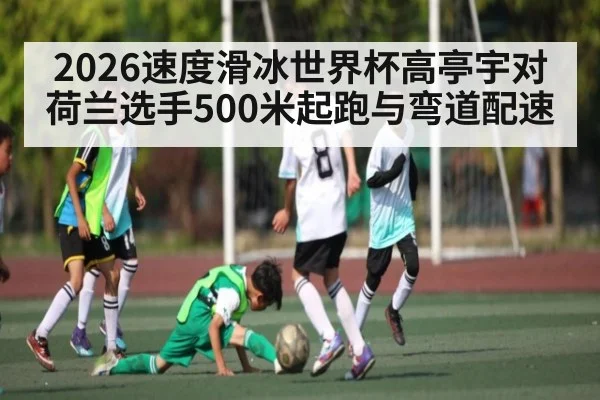 2026速度滑冰世界杯高亭宇对荷兰选手500米起跑与弯道配速